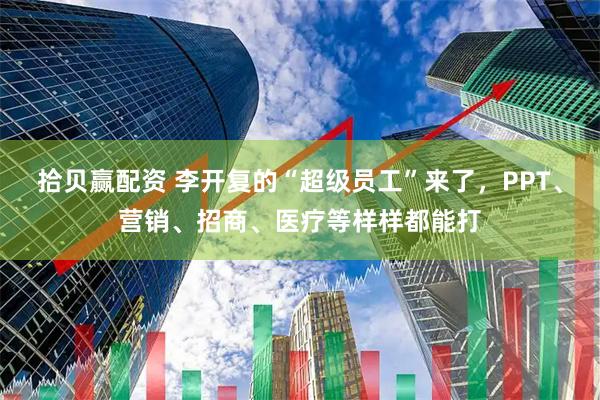 拾贝赢配资 李开复的“超级员工”来了，PPT、营销、招商、医疗等样样都能打