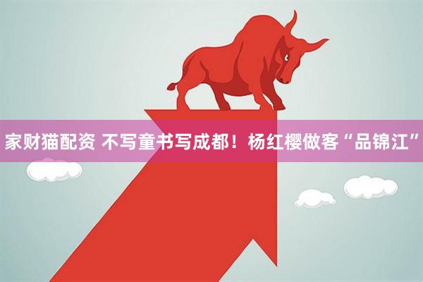 家财猫配资 不写童书写成都！杨红樱做客“品锦江”