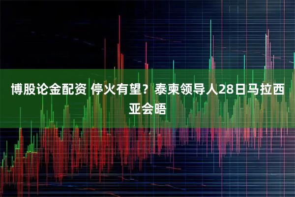 博股论金配资 停火有望？泰柬领导人28日马拉西亚会晤