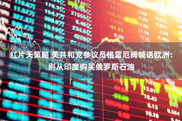 红片天策略 美共和党参议员格雷厄姆喊话欧洲：别从印度购买俄罗斯石油