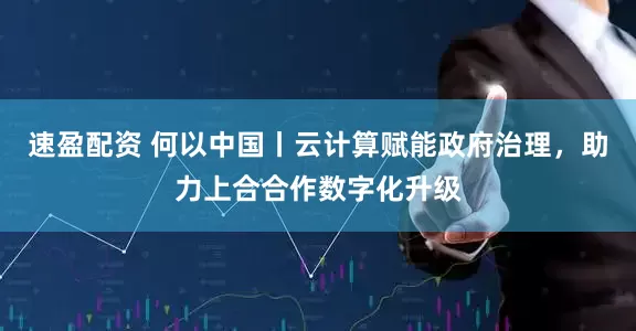 速盈配资 何以中国丨云计算赋能政府治理，助力上合合作数字化升级