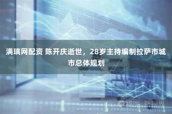 满璃网配资 陈开庆逝世，28岁主持编制拉萨市城市总体规划