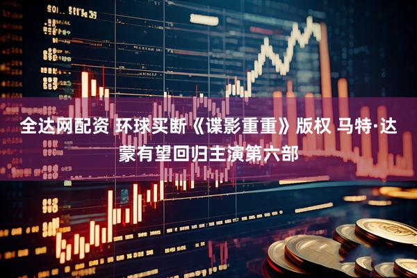 全达网配资 环球买断《谍影重重》版权 马特·达蒙有望回归主演第六部