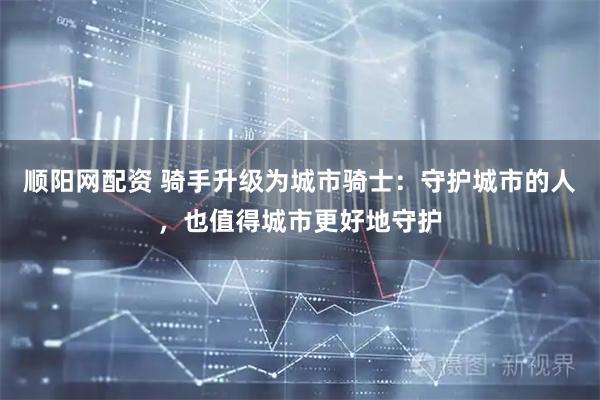 顺阳网配资 骑手升级为城市骑士：守护城市的人，也值得城市更好地守护