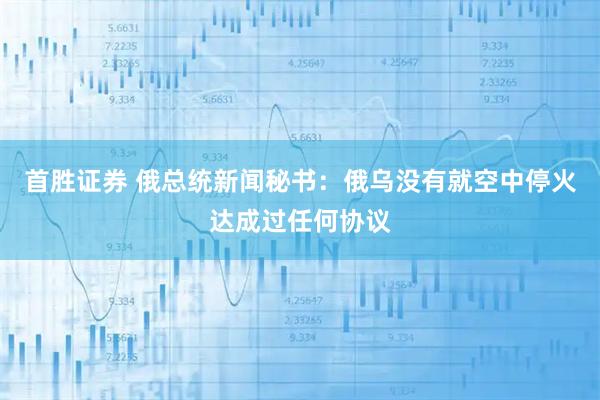 首胜证券 俄总统新闻秘书：俄乌没有就空中停火达成过任何协议