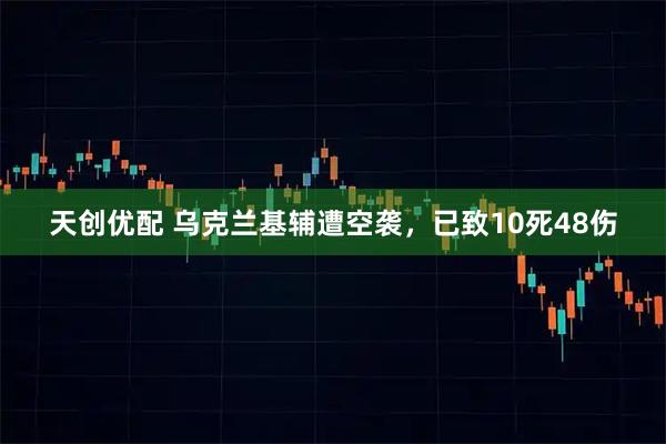 天创优配 乌克兰基辅遭空袭，已致10死48伤