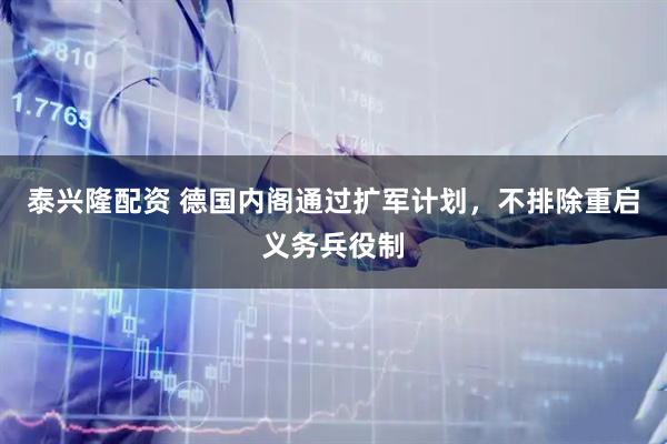 泰兴隆配资 德国内阁通过扩军计划，不排除重启义务兵役制