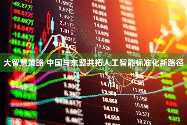大智慧策略 中国与东盟共拓人工智能标准化新路径