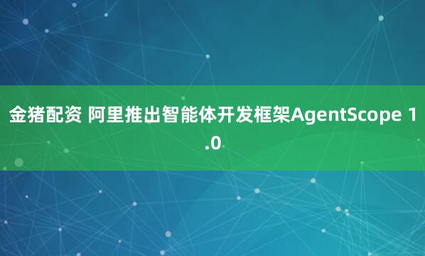 金猪配资 阿里推出智能体开发框架AgentScope 1.0