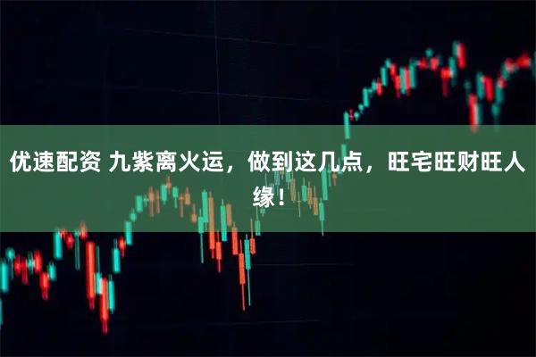 优速配资 九紫离火运，做到这几点，旺宅旺财旺人缘！