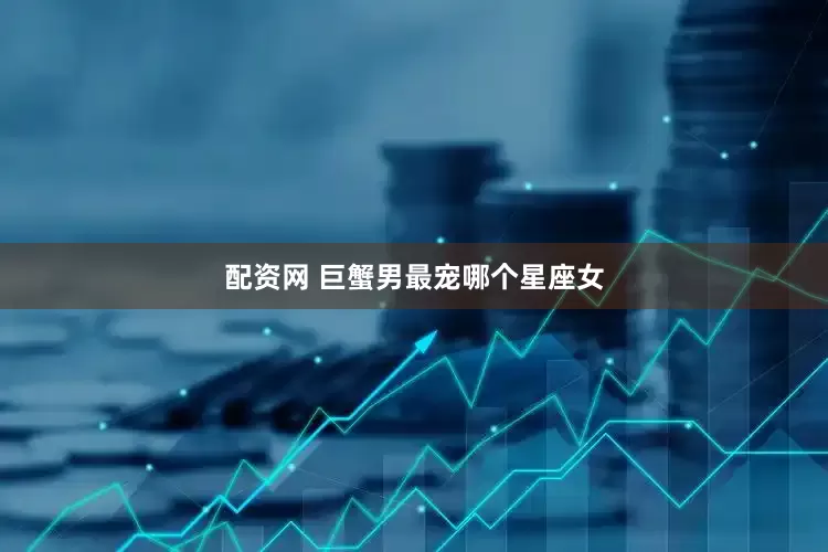 配资网 巨蟹男最宠哪个星座女