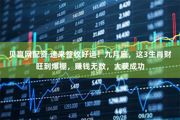 贝赢网配资 速来签收好运！九月底，这3生肖财旺到爆棚，赚钱无数，大获成功