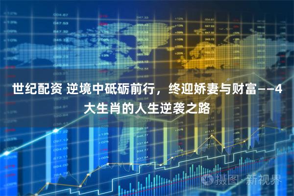 世纪配资 逆境中砥砺前行，终迎娇妻与财富——4大生肖的人生逆袭之路