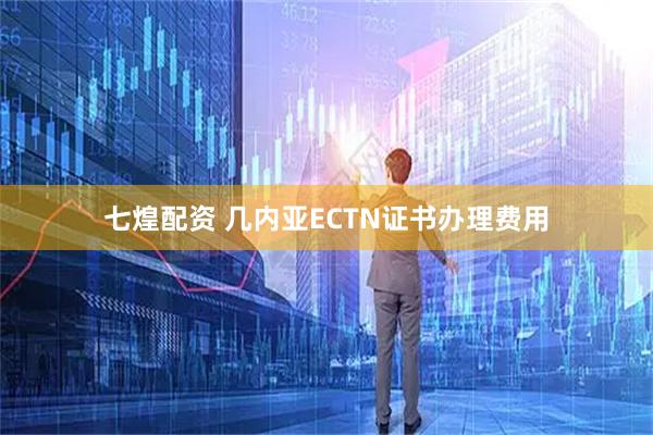 七煌配资 几内亚ECTN证书办理费用
