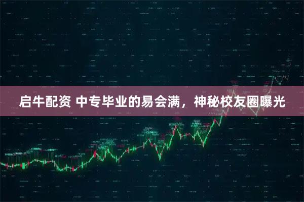 启牛配资 中专毕业的易会满，神秘校友圈曝光