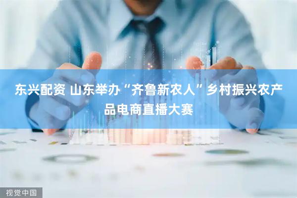 东兴配资 山东举办“齐鲁新农人”乡村振兴农产品电商直播大赛