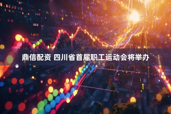 鼎信配资 四川省首届职工运动会将举办