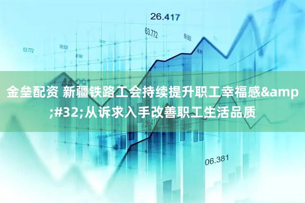 金垒配资 新疆铁路工会持续提升职工幸福感&#32;从诉求入手改善职工生活品质